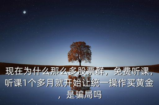 現(xiàn)在為什么那么多股票群，免費聽課，聽課1個多月就開始讓統(tǒng)一操作買黃金，是騙局嗎