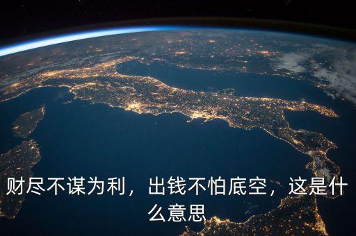 財盡不謀為利，出錢不怕底空，這是什么意思