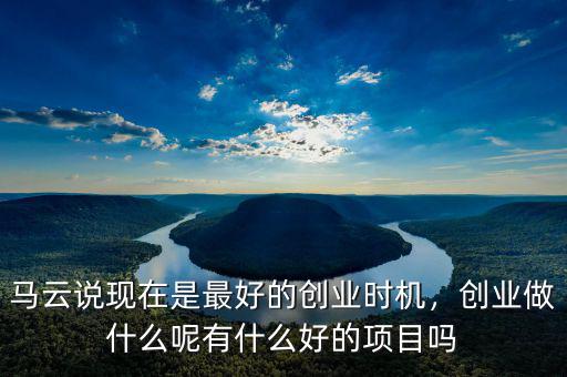 馬云說現(xiàn)在是最好的創(chuàng)業(yè)時機，創(chuàng)業(yè)做什么呢有什么好的項目嗎