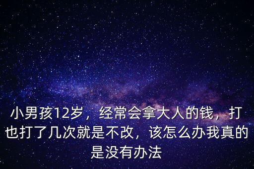小男孩12歲，經(jīng)常會(huì)拿大人的錢，打也打了幾次就是不改，該怎么辦我真的是沒(méi)有辦法