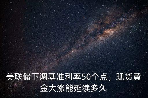 美聯(lián)儲(chǔ)下調(diào)基準(zhǔn)利率50個(gè)點(diǎn)，現(xiàn)貨黃金大漲能延續(xù)多久