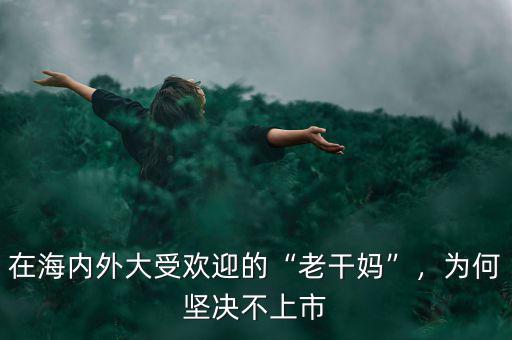 在海內(nèi)外大受歡迎的“老干媽”，為何堅(jiān)決不上市