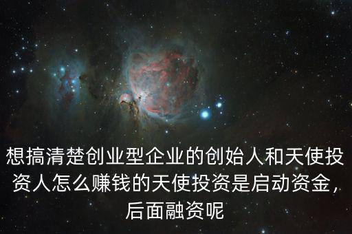 想搞清楚創(chuàng)業(yè)型企業(yè)的創(chuàng)始人和天使投資人怎么賺錢的天使投資是啟動(dòng)資金，后面融資呢