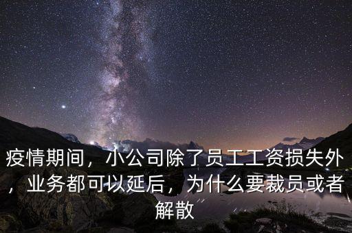 疫情期間，小公司除了員工工資損失外，業(yè)務(wù)都可以延后，為什么要裁員或者解散