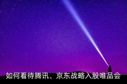 如何看待騰訊、京東戰(zhàn)略入股唯品會(huì)