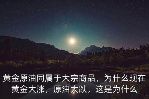 黃金原油同屬于大宗商品，為什么現(xiàn)在黃金大漲，原油大跌，這是為什么
