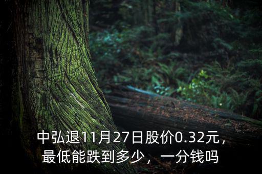 中弘退11月27日股價(jià)0.32元，最低能跌到多少，一分錢(qián)嗎