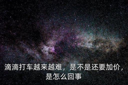滴滴打車越來越難，是不是還要加價(jià)，是怎么回事