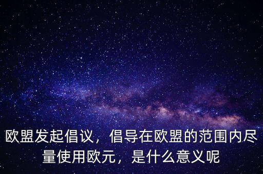 歐盟發(fā)起倡議，倡導(dǎo)在歐盟的范圍內(nèi)盡量使用歐元，是什么意義呢