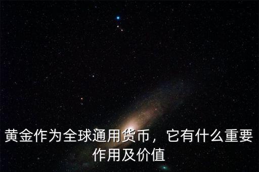 黃金作為全球通用貨幣，它有什么重要作用及價值