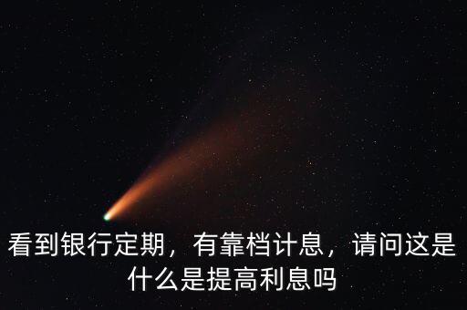 看到銀行定期，有靠檔計息，請問這是什么是提高利息嗎