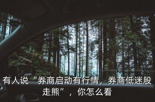 有人說(shuō)“券商啟動(dòng)有行情，券商低迷股走熊”，你怎么看