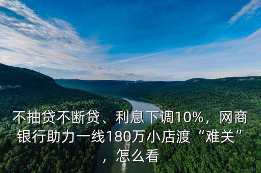 不抽貸不斷貸、利息下調(diào)10%，網(wǎng)商銀行助力一線180萬(wàn)小店渡“難關(guān)”，怎么看