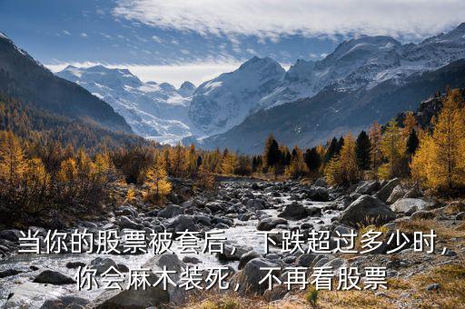 當(dāng)你的股票被套后，下跌超過(guò)多少時(shí)，你會(huì)麻木裝死，不再看股票