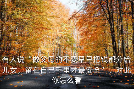 有人說“做父母的不要早早把錢都分給兒女，留在自己手里才最安全”，對此你怎么看
