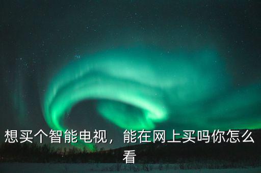 想買個(gè)智能電視，能在網(wǎng)上買嗎你怎么看