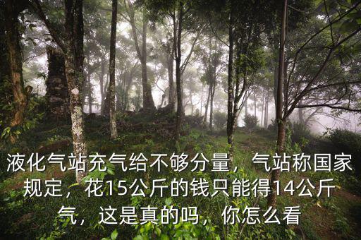 液化氣站充氣給不夠分量，氣站稱(chēng)國(guó)家規(guī)定，花15公斤的錢(qián)只能得14公斤氣，這是真的嗎，你怎么看