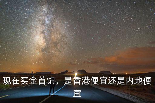 現(xiàn)在買(mǎi)金首飾，是香港便宜還是內(nèi)地便宜
