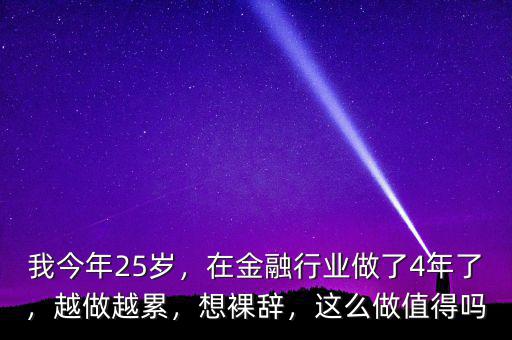 我今年25歲，在金融行業(yè)做了4年了，越做越累，想裸辭，這么做值得嗎
