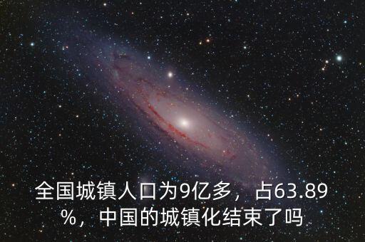 全國城鎮(zhèn)人口為9億多，占63.89%，中國的城鎮(zhèn)化結(jié)束了嗎
