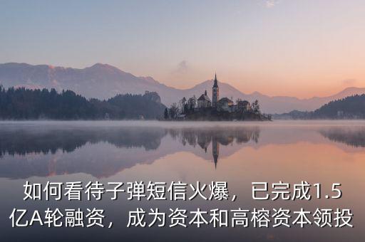 如何看待子彈短信火爆，已完成1.5億A輪融資，成為資本和高榕資本領(lǐng)投