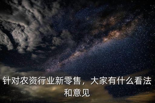 針對(duì)農(nóng)資行業(yè)新零售，大家有什么看法和意見(jiàn)