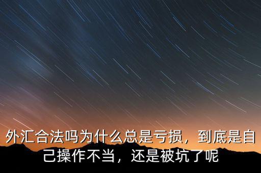 外匯合法嗎為什么總是虧損，到底是自己操作不當(dāng)，還是被坑了呢