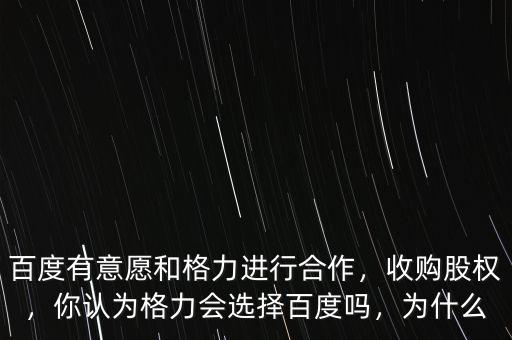 百度有意愿和格力進行合作，收購股權，你認為格力會選擇百度嗎，為什么