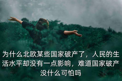 為什么北歐某些國(guó)家破產(chǎn)了，人民的生活水平卻沒(méi)有一點(diǎn)影響，難道國(guó)家破產(chǎn)沒(méi)什么可怕嗎