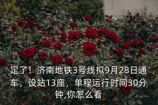 定了！濟(jì)南地鐵3號線擬9月28日通車，設(shè)站13座，單程運(yùn)行時間30分鐘,你怎么看