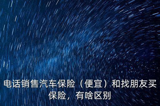 保險(xiǎn)代理與電話銷(xiāo)售賣(mài)的保險(xiǎn)產(chǎn)品有什么區(qū)別,電話銷(xiāo)售汽車(chē)保險(xiǎn)