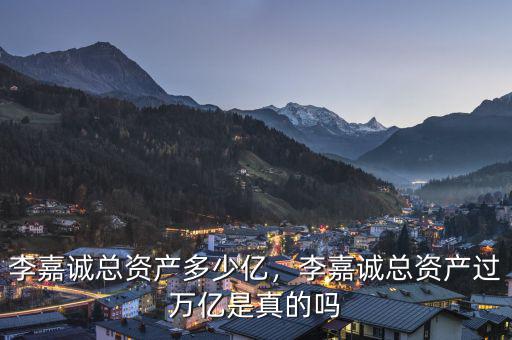 李嘉誠總資產(chǎn)多少億，李嘉誠總資產(chǎn)過萬億是真的嗎