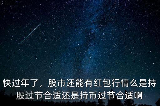 快過年了，股市還能有紅包行情么是持股過節(jié)合適還是持幣過節(jié)合適啊