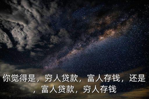 你覺得是，窮人貸款，富人存錢，還是，富人貸款，窮人存錢