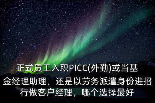 正式員工入職PICC(外勤)或當(dāng)基金經(jīng)理助理，還是以勞務(wù)派遣身份進(jìn)招行做客戶經(jīng)理，哪個(gè)選擇最好