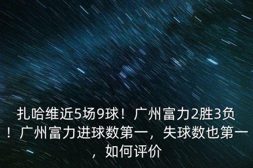 扎哈維近5場(chǎng)9球！廣州富力2勝3負(fù)！廣州富力進(jìn)球數(shù)第一，失球數(shù)也第一，如何評(píng)價(jià)