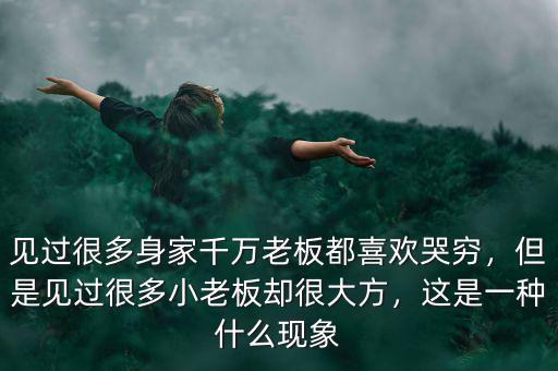 見過(guò)很多身家千萬(wàn)老板都喜歡哭窮，但是見過(guò)很多小老板卻很大方，這是一種什么現(xiàn)象