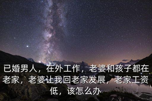 已婚男人，在外工作，老婆和孩子都在老家，老婆讓我回老家發(fā)展，老家工資低，該怎么辦