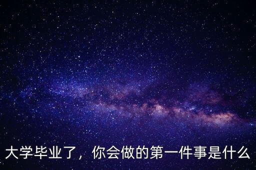 大學(xué)畢業(yè)了，你會做的第一件事是什么