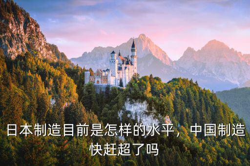 日本制造目前是怎樣的水平，中國制造快趕超了嗎
