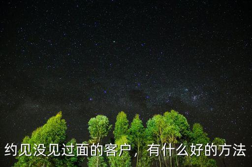 約見沒見過面的客戶，有什么好的方法