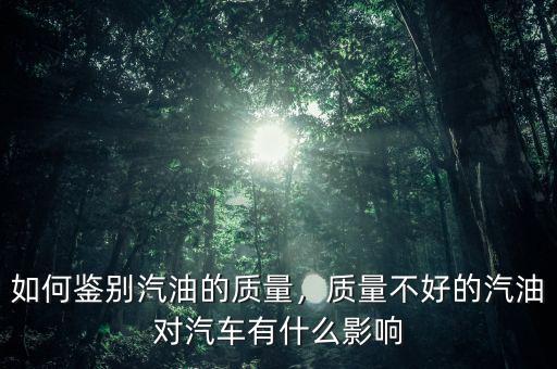 如何鑒別汽油的質(zhì)量，質(zhì)量不好的汽油對(duì)汽車有什么影響
