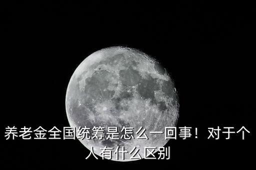 養(yǎng)老金全國統(tǒng)籌是怎么一回事！對于個人有什么區(qū)別