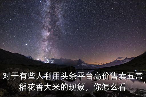 對(duì)于有些人利用頭條平臺(tái)高價(jià)售賣五常稻花香大米的現(xiàn)象，你怎么看