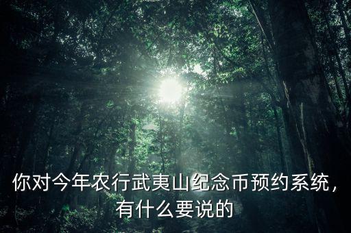 你對(duì)今年農(nóng)行武夷山紀(jì)念幣預(yù)約系統(tǒng)，有什么要說(shuō)的