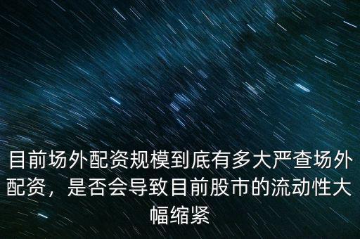目前場外配資規(guī)模到底有多大嚴(yán)查場外配資，是否會(huì)導(dǎo)致目前股市的流動(dòng)性大幅縮緊