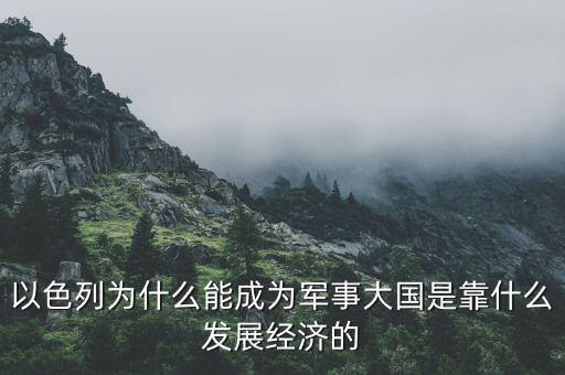 以色列為什么能成為軍事大國是靠什么發(fā)展經濟的