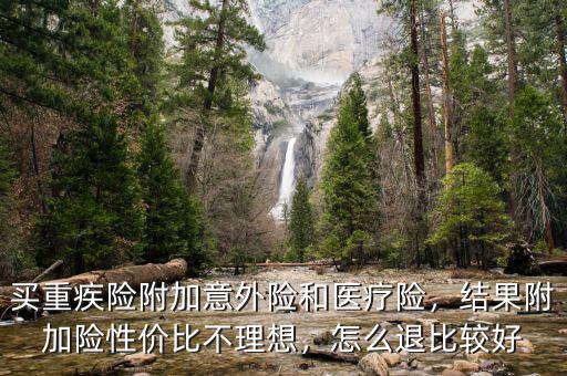 買重疾險附加意外險和醫(yī)療險，結(jié)果附加險性價比不理想，怎么退比較好