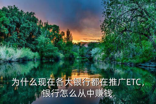 為什么現(xiàn)在各大銀行都在推廣ETC，銀行怎么從中賺錢