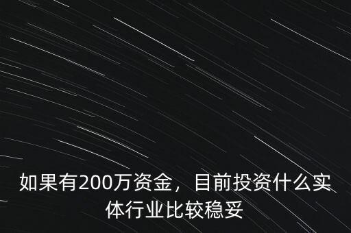 如果有200萬資金，目前投資什么實(shí)體行業(yè)比較穩(wěn)妥